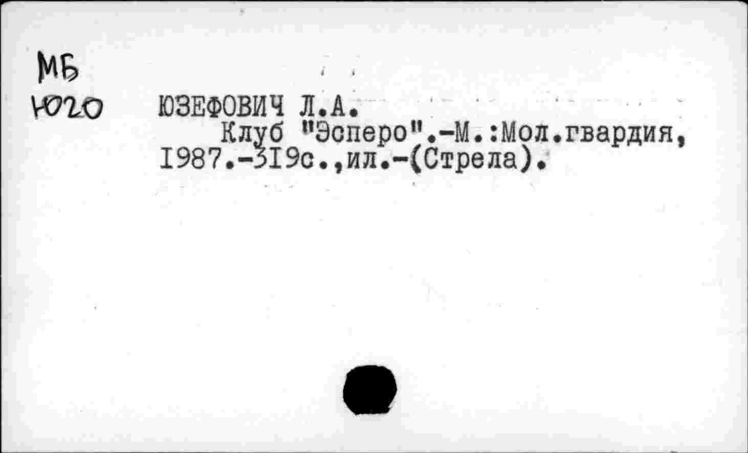 ﻿МБ т
ЮЗЕФОВИЧ Л.А.
Клуб ”Эсперо‘'.-М. :Мол.гвардия 1987. -Я9с., ил.-(Стрела).